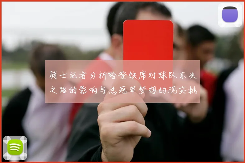 骑士记者分析哈登缺席对球队东决之路的影响与总冠军梦想的现实挑战