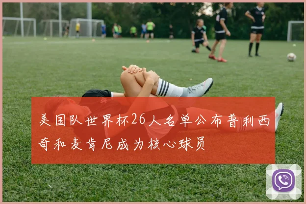 美国队世界杯26人名单公布普利西奇和麦肯尼成为核心球员