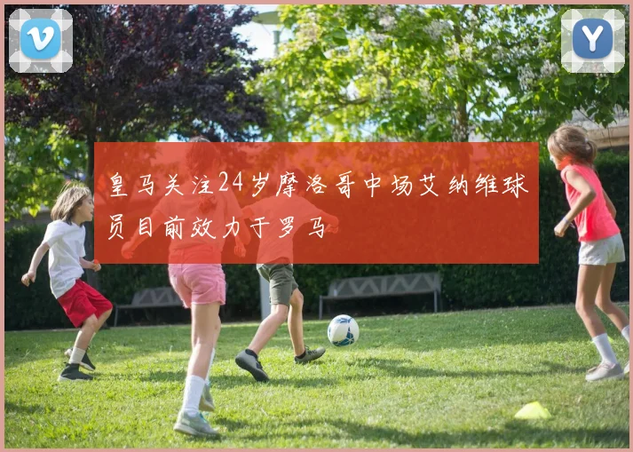 皇马关注24岁摩洛哥中场艾纳维球员目前效力于罗马