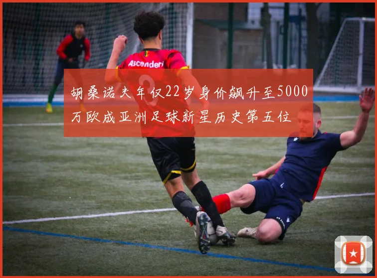 胡桑诺夫年仅22岁身价飙升至5000万欧成亚洲足球新星历史第五位