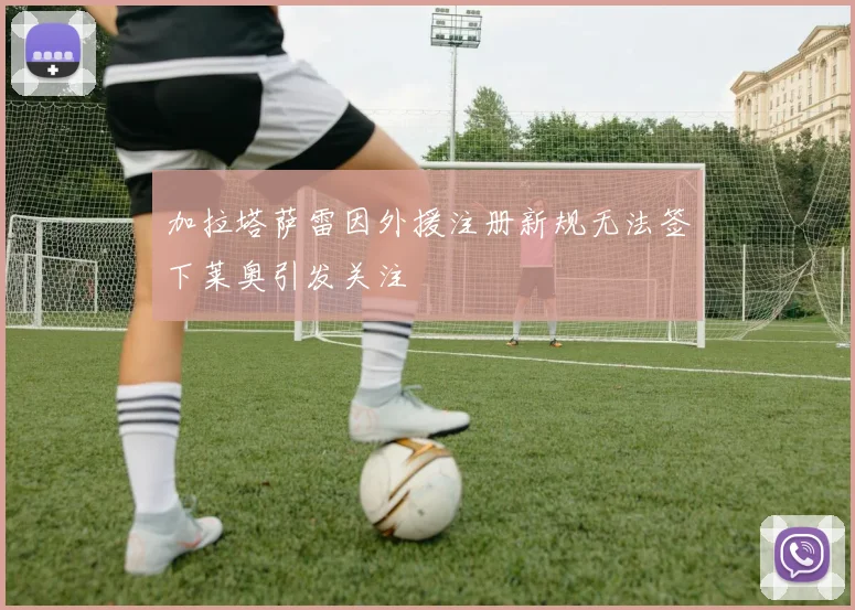 加拉塔萨雷因外援注册新规无法签下莱奥引发关注