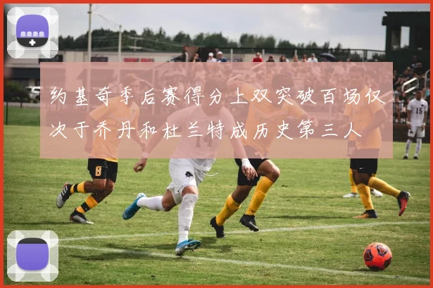 约基奇季后赛得分上双突破百场仅次于乔丹和杜兰特成历史第三人