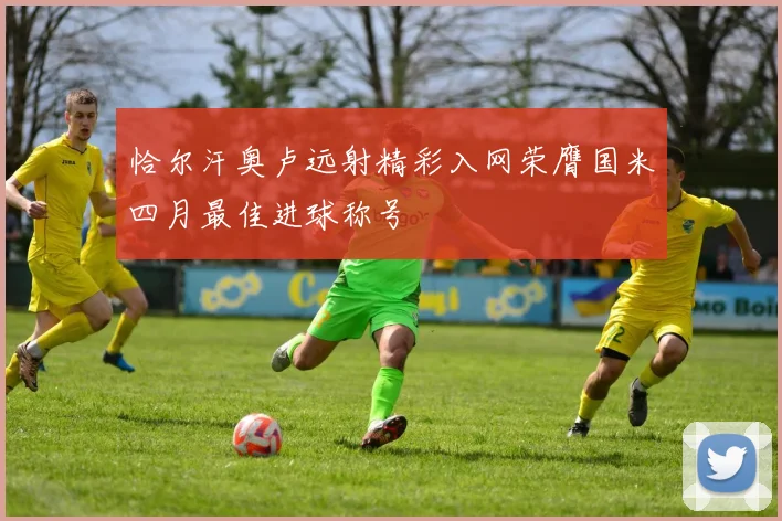 恰尔汗奥卢远射精彩入网荣膺国米四月最佳进球称号