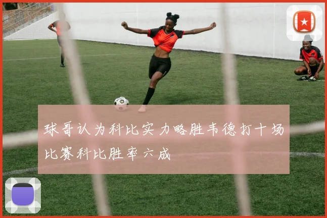 球哥认为科比实力略胜韦德打十场比赛科比胜率六成