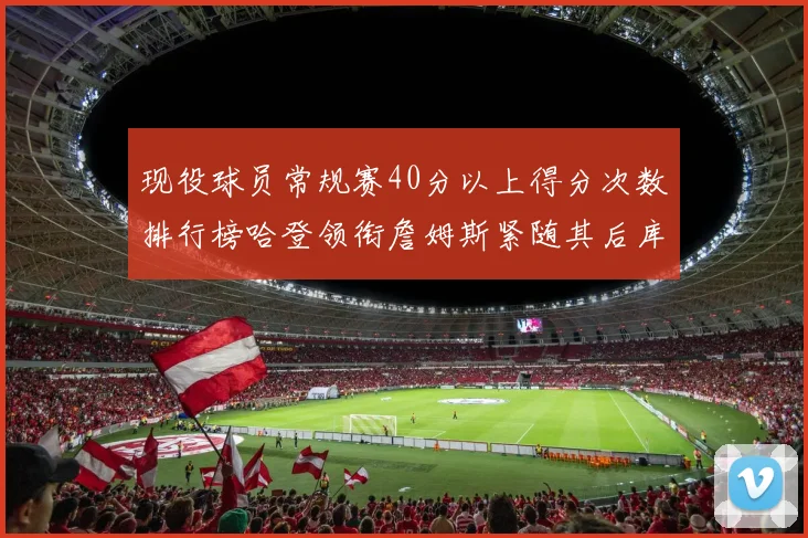 现役球员常规赛40分以上得分次数排行榜哈登领衔詹姆斯紧随其后库里位列第三