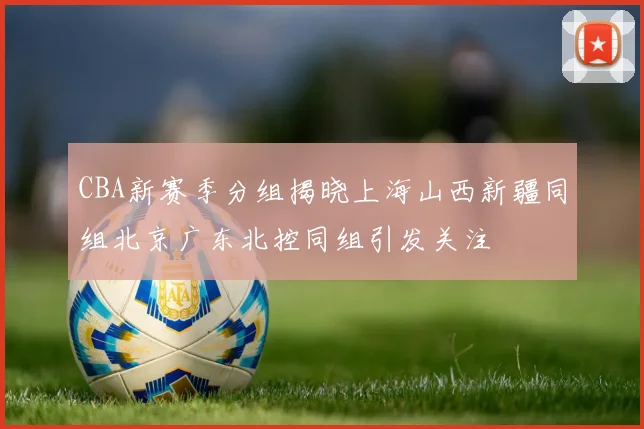 CBA新赛季分组揭晓上海山西新疆同组北京广东北控同组引发关注